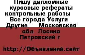 Пишу дипломные курсовые рефераты контрольные работы  - Все города Услуги » Другие   . Московская обл.,Лосино-Петровский г.